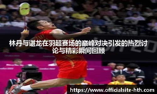 林丹与谌龙在羽超赛场的巅峰对决引发的热烈讨论与精彩瞬间回顾