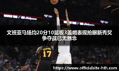 文班亚马场均20分10篮板3盖帽表现抢眼新秀奖争夺战已无悬念