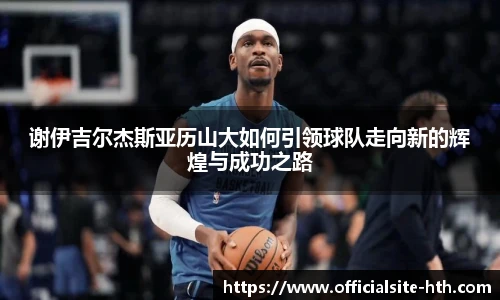 谢伊吉尔杰斯亚历山大如何引领球队走向新的辉煌与成功之路