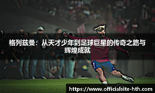 格列兹曼：从天才少年到足球巨星的传奇之路与辉煌成就