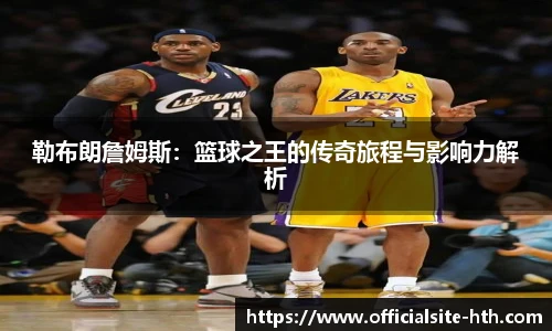 勒布朗詹姆斯：篮球之王的传奇旅程与影响力解析