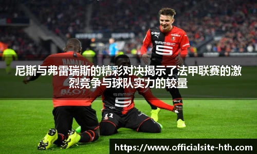 尼斯与弗雷瑞斯的精彩对决揭示了法甲联赛的激烈竞争与球队实力的较量