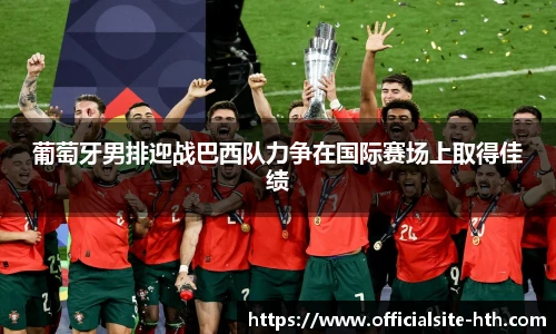 葡萄牙男排迎战巴西队力争在国际赛场上取得佳绩