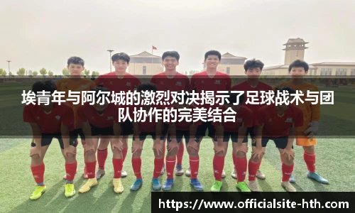 埃青年与阿尔城的激烈对决揭示了足球战术与团队协作的完美结合
