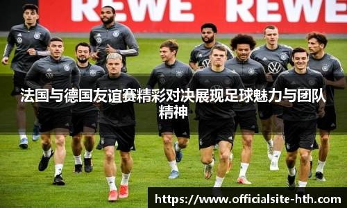 法国与德国友谊赛精彩对决展现足球魅力与团队精神