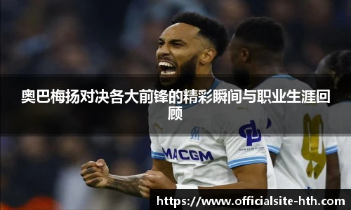 奥巴梅扬对决各大前锋的精彩瞬间与职业生涯回顾