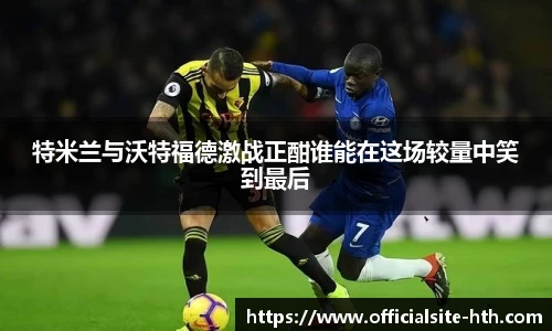 特米兰与沃特福德激战正酣谁能在这场较量中笑到最后