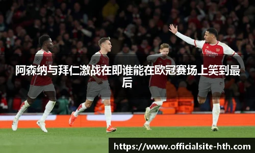 阿森纳与拜仁激战在即谁能在欧冠赛场上笑到最后