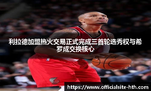 利拉德加盟热火交易正式完成三首轮选秀权与希罗成交换核心