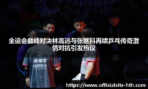 全运会巅峰对决林高远与张继科再续乒乓传奇激情对抗引发热议