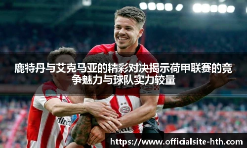 鹿特丹与艾克马亚的精彩对决揭示荷甲联赛的竞争魅力与球队实力较量