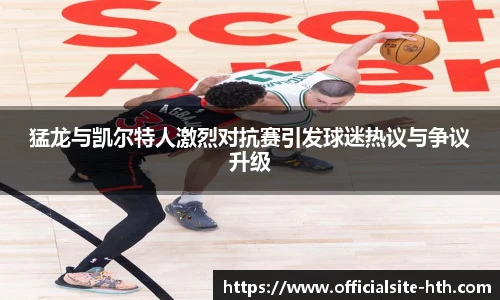猛龙与凯尔特人激烈对抗赛引发球迷热议与争议升级
