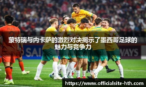 蒙特瑞与内卡萨的激烈对决揭示了墨西哥足球的魅力与竞争力