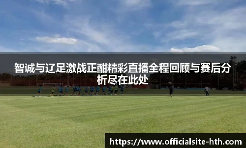 智诚与辽足激战正酣精彩直播全程回顾与赛后分析尽在此处