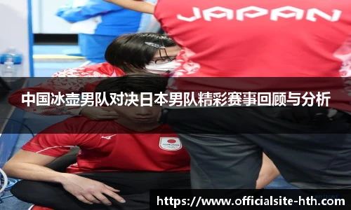 中国冰壶男队对决日本男队精彩赛事回顾与分析